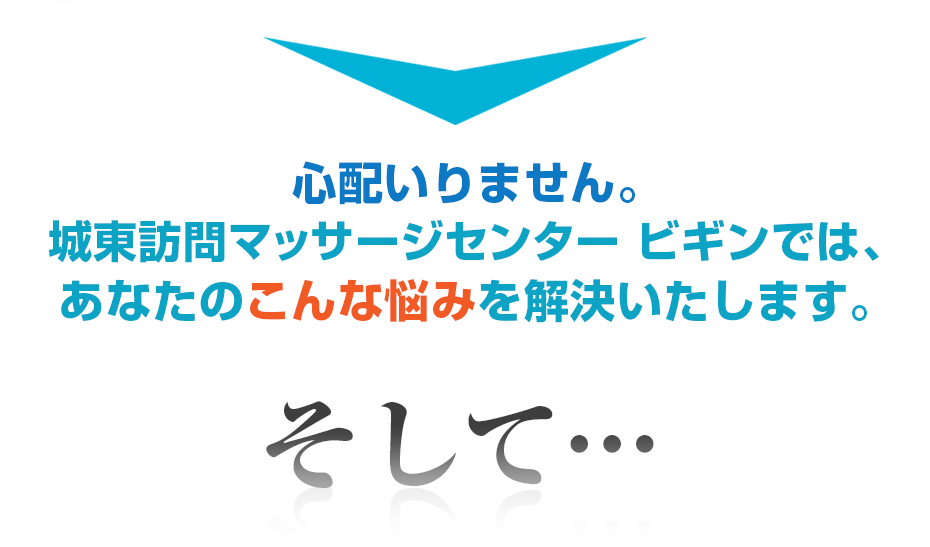 心配いりません。城東訪問マッサージセンター ビギンでは、あなたのこんな悩みを解決いたします。そして・・・