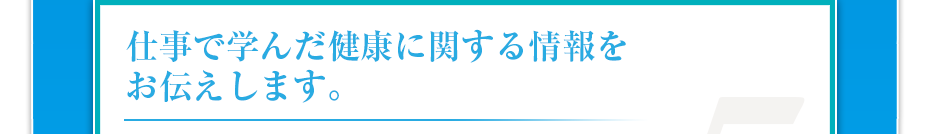 仕事で学んだ健康に関する情報をお伝えします。