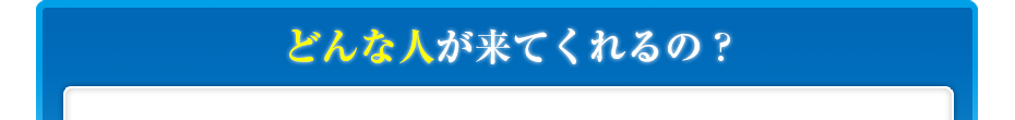 どんな人が来てくれるの?