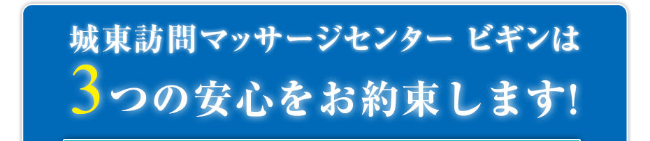城東訪問マッサージセンター ビギンは3つの安心をお約束します!