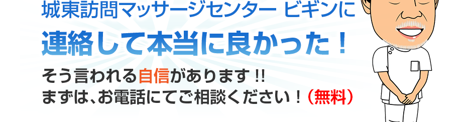 城東訪問マッサージセンター ビギンに連絡して本当に良かった!そう言われる自信があります!!まずは、お電話にてご相談ください！（無料）